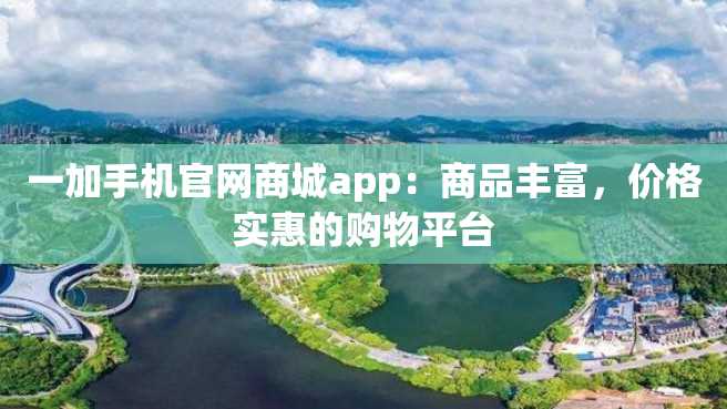 一加手机官网商城app:商品丰富,价格实惠的购物平台 一加手机官网商城app:商品丰富,价格实惠的购物平台