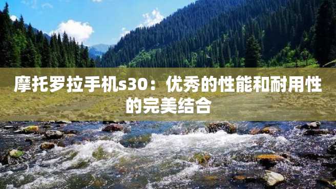 摩托罗拉手机s30：优秀的性能和耐用性的完美结合