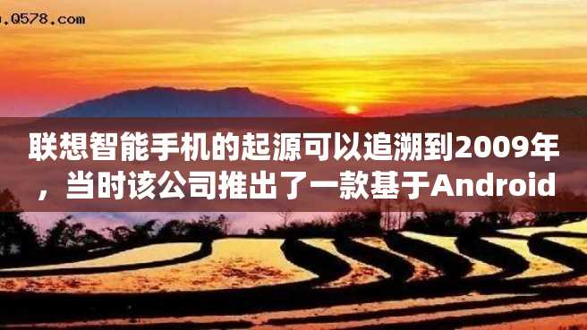 联想智能手机的起源可以追溯到2009年,当时该公司推出了一款基于Android操作系统的机型——Lenovo OPhone。 联想智能手机的起源可以追溯到2009年,当时该公司推出了一款基于Android操作系统的机型——Lenovo OPhone。