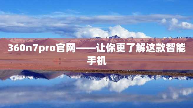 360n7pro官网——让你更了解这款智能手机 360n7pro官网——让你更了解这款智能手机