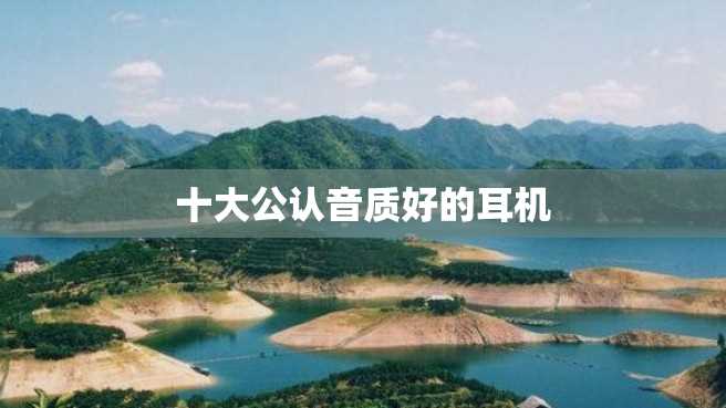 十大公认音质好的耳机 十大公认音质好的耳机