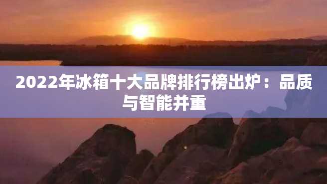 2022年冰箱十大品牌排行榜出炉:品质与智能并重 2022年冰箱十大品牌排行榜出炉:品质与智能并重