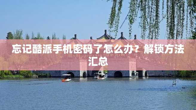 忘记酷派手机密码了怎么办?解锁方法汇总 忘记酷派手机密码了怎么办?解锁方法汇总