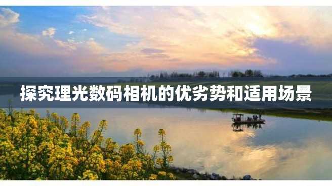探究理光数码相机的优劣势和适用场景 探究理光数码相机的优劣势和适用场景