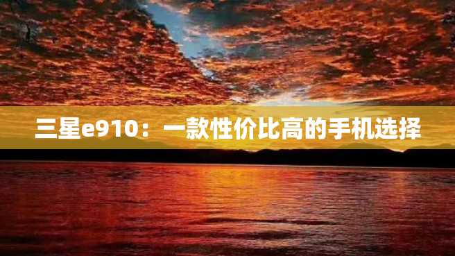 三星e910:一款性价比高的手机选择 三星e910:一款性价比高的手机选择