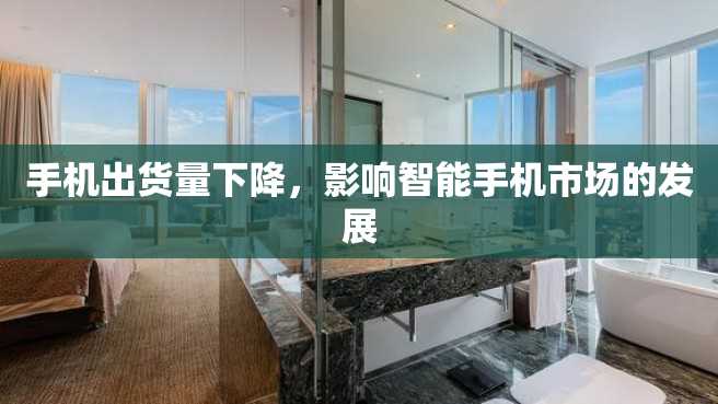 手机出货量下降,影响智能手机市场的发展 手机出货量下降,影响智能手机市场的发展
