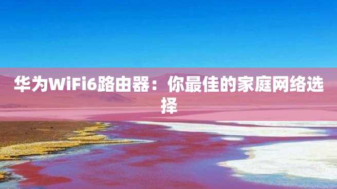 华为WiFi6路由器:你最佳的家庭网络选择 华为WiFi6路由器:你最佳的家庭网络选择