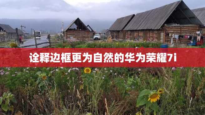 诠释边框更为自然的华为荣耀7i 诠释边框更为自然的华为荣耀7i