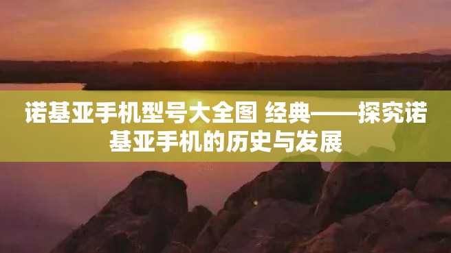 诺基亚手机型号大全图 经典——探究诺基亚手机的历史与发展 诺基亚手机型号大全图 经典——探究诺基亚手机的历史与发展