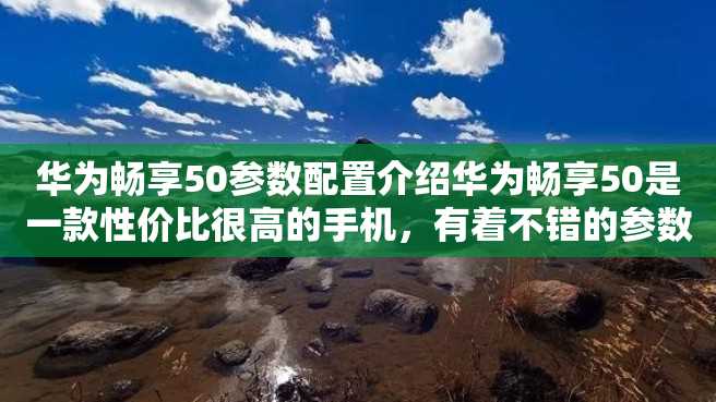 华为畅享50参数配置介绍华为畅享50是一款性价比很高的手机,有着不错的参数配置,足以满足日常使用需求。 华为畅享50参数配置介绍华为畅享50是一款性价比很高的手机,有着不错的参数配置,足以满足日常使用需求。