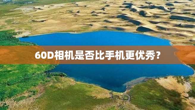 60D相机是否比手机更优秀? 60D相机是否比手机更优秀?