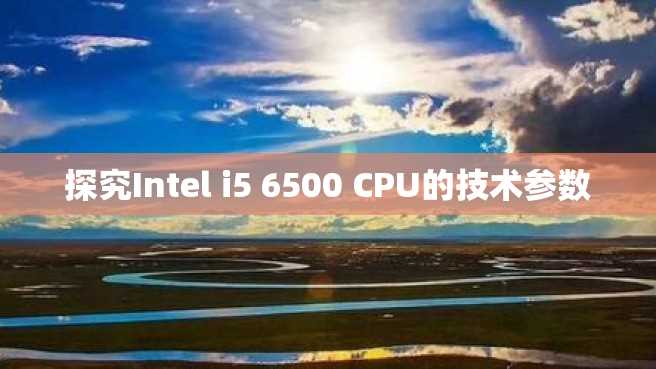 探究Intel i5 6500 CPU的技术参数 探究Intel i5 6500 CPU的技术参数