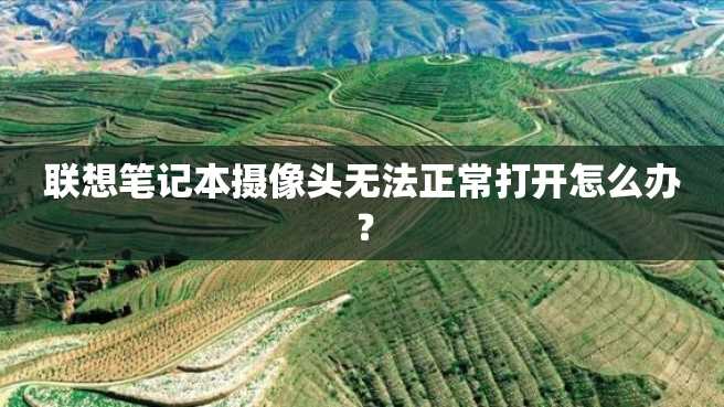 联想笔记本摄像头无法正常打开怎么办? 联想笔记本摄像头无法正常打开怎么办?
