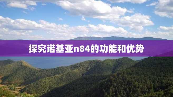 探究诺基亚n84的功能和优势 探究诺基亚n84的功能和优势
