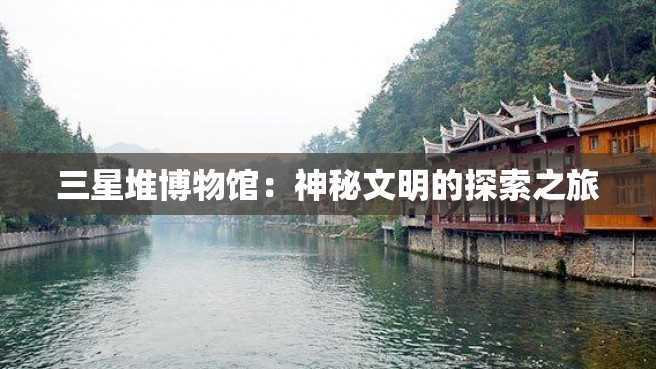 三星堆博物馆:神秘文明的探索之旅 三星堆博物馆:神秘文明的探索之旅