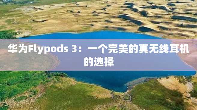 华为Flypods 3:一个完美的真无线耳机的选择 华为Flypods 3:一个完美的真无线耳机的选择