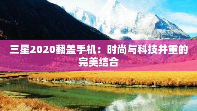 三星2020翻盖手机:时尚与科技并重的完美结合 三星2023翻盖手机:时尚与科技并重的完美结合