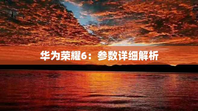 华为荣耀6:参数详细解析 华为荣耀6:参数详细解析