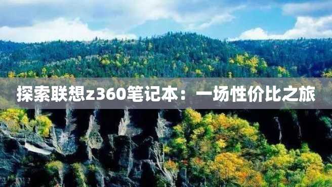 探索联想z360笔记本:一场性价比之旅 探索联想z360笔记本:一场性价比之旅