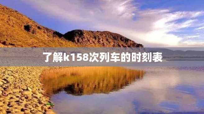 了解k158次列车的时刻表 了解k158次列车的时刻表
