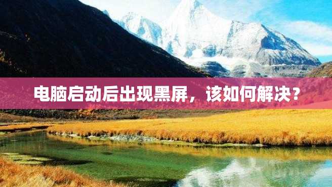 电脑启动后出现黑屏,该如何解决? 电脑启动后出现黑屏,该如何解决?