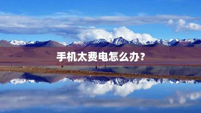 手机太费电怎么办? 手机太费电怎么办?