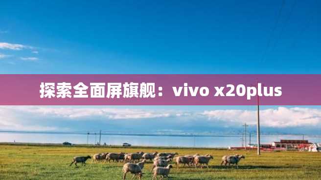 探索全面屏旗舰:vivo x20plus 探索全面屏旗舰:vivo x20plus