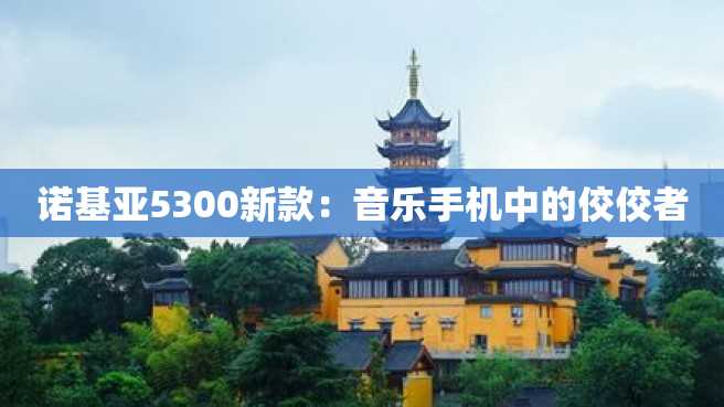 诺基亚5300新款:音乐手机中的佼佼者 诺基亚5300新款:音乐手机中的佼佼者