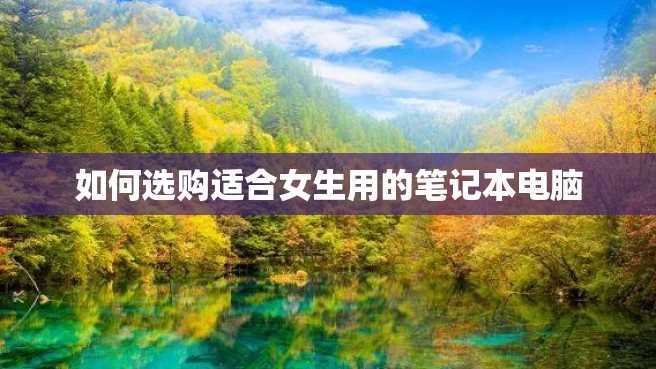 如何选购适合女生用的笔记本电脑 如何选购适合女生用的笔记本电脑