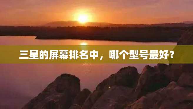 三星的屏幕排名中,哪个型号最好? 三星的屏幕排名中,哪个型号最好?