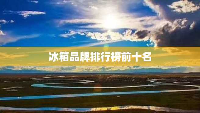 冰箱品牌排行榜前十名 冰箱品牌排行榜前十名