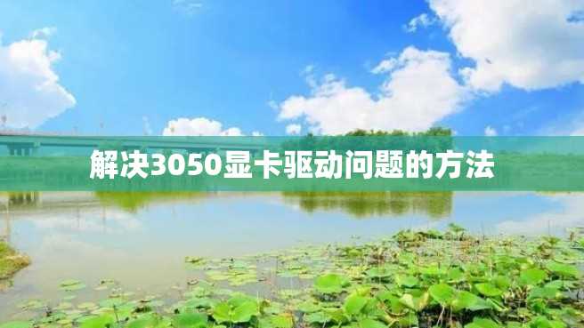 解决3050显卡驱动问题的方法 解决3050显卡驱动问题的方法