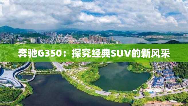 奔驰G350:探究经典SUV的新风采 奔驰G350:探究经典SUV的新风采