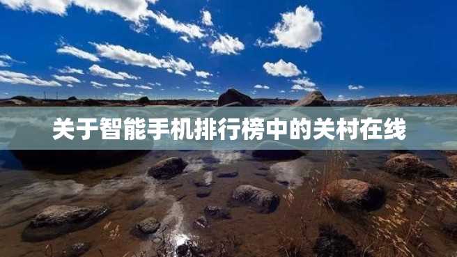 关于智能手机排行榜中的关村在线 关于智能手机排行榜中的关村在线