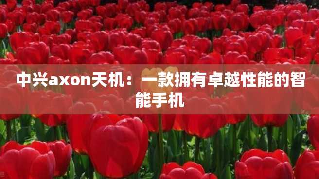中兴axon天机：一款拥有卓越性能的智能手机