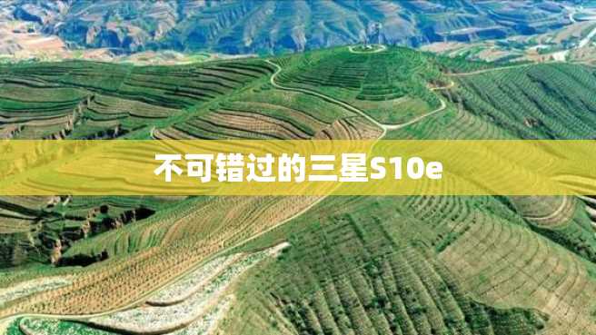 不可错过的三星S10e 不可错过的三星S10e