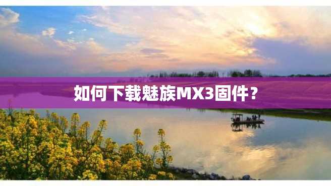 如何下载魅族MX3固件? 如何下载魅族MX3固件?