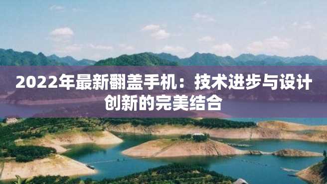2022年最新翻盖手机:技术进步与设计创新的完美结合 2022年最新翻盖手机:技术进步与设计创新的完美结合