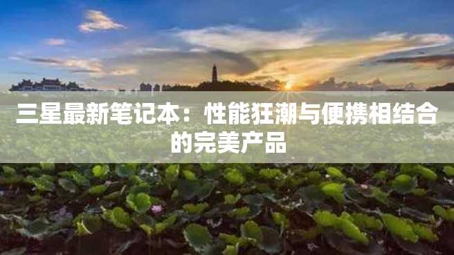三星最新笔记本:性能狂潮与便携相结合的完美产品 三星最新笔记本:性能狂潮与便携相结合的完美产品