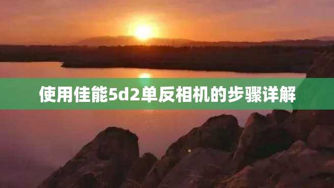 使用佳能5d2单反相机的步骤详解 使用佳能5d2单反相机的步骤详解