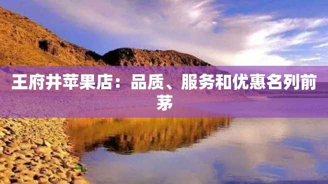 王府井苹果店:品质、服务和优惠名列前茅 王府井苹果店:品质、服务和优惠名列前茅