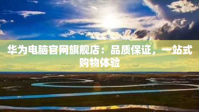 华为电脑官网旗舰店:品质保证,一站式购物体验 华为电脑官网旗舰店:品质保证,一站式购物体验