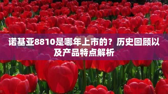 诺基亚8810是哪年上市的?历史回顾以及产品特点解析 诺基亚8810是哪年上市的?历史回顾以及产品特点解析
