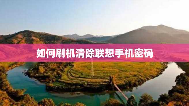如何刷机清除联想手机密码 如何刷机清除联想手机密码