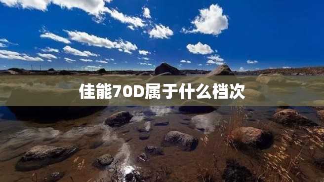佳能70D属于什么档次 佳能70D属于什么档次