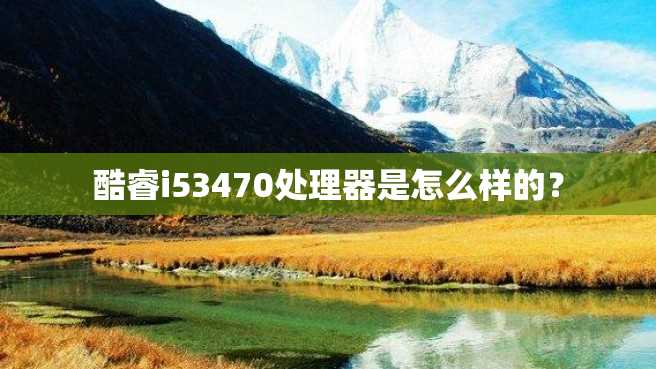 酷睿i53470处理器是怎么样的？