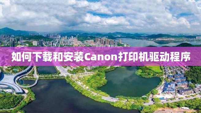 如何下载和安装Canon打印机驱动程序
