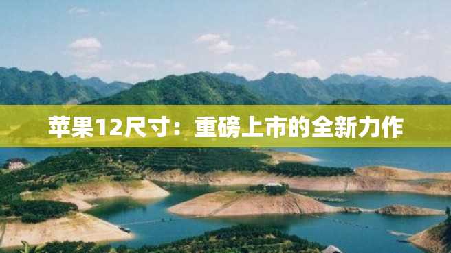 苹果12尺寸:重磅上市的全新力作 苹果12尺寸:重磅上市的全新力作