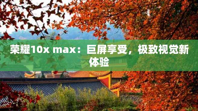 荣耀10x max:巨屏享受,极致视觉新体验 荣耀10x max:巨屏享受,极致视觉新体验