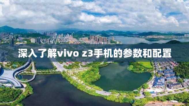 深入了解vivo z3手机的参数和配置 深入了解vivo z3手机的参数和配置